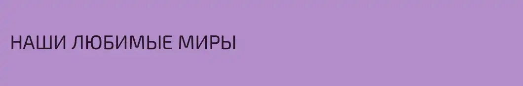 НАШИ ЛЮБИМЫЕ МИРЫ